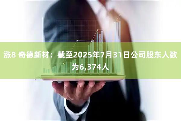 涨8 奇德新材：截至2025年7月31日公司股东人数为6,374人