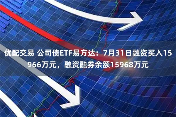 优配交易 公司债ETF易方达：7月31日融资买入15966万元，融资融券余额15968万元