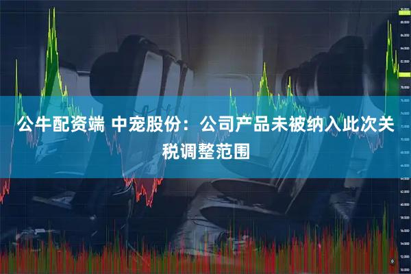 公牛配资端 中宠股份：公司产品未被纳入此次关税调整范围