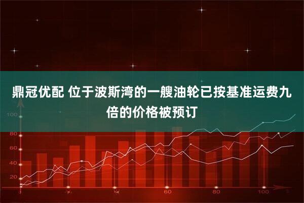鼎冠优配 位于波斯湾的一艘油轮已按基准运费九倍的价格被预订
