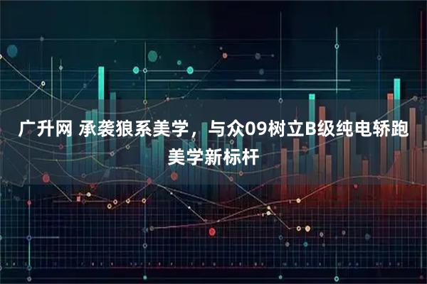 广升网 承袭狼系美学，与众09树立B级纯电轿跑美学新标杆