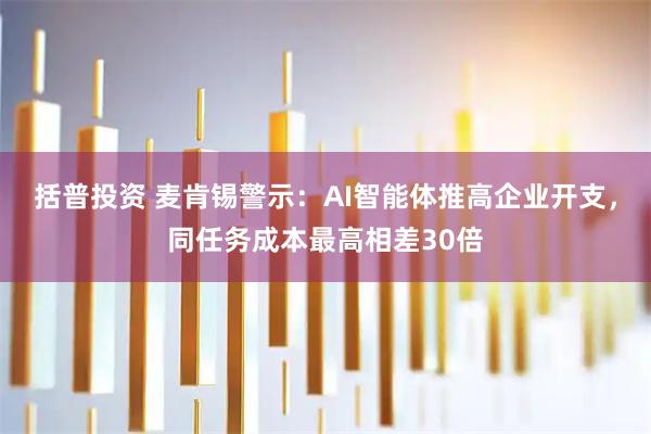 括普投资 麦肯锡警示：AI智能体推高企业开支，同任务成本最高相差30倍